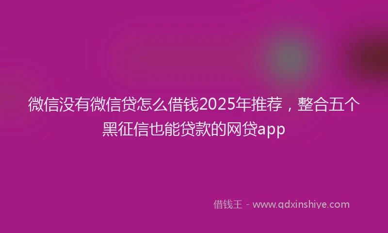 微信没有微信贷怎么借钱2025年推荐，整合五个黑征信也能贷款的网贷app