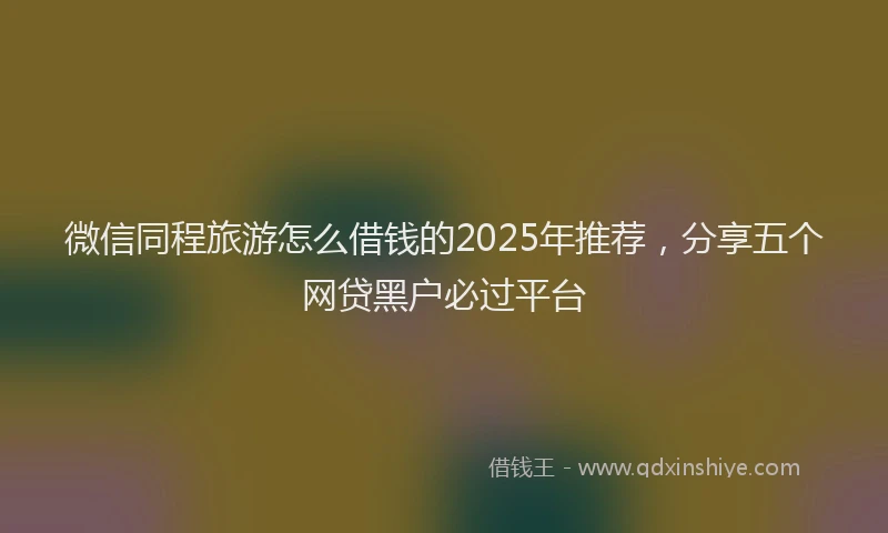 微信同程旅游怎么借钱的2025年推荐，分享五个网贷黑户必过平台