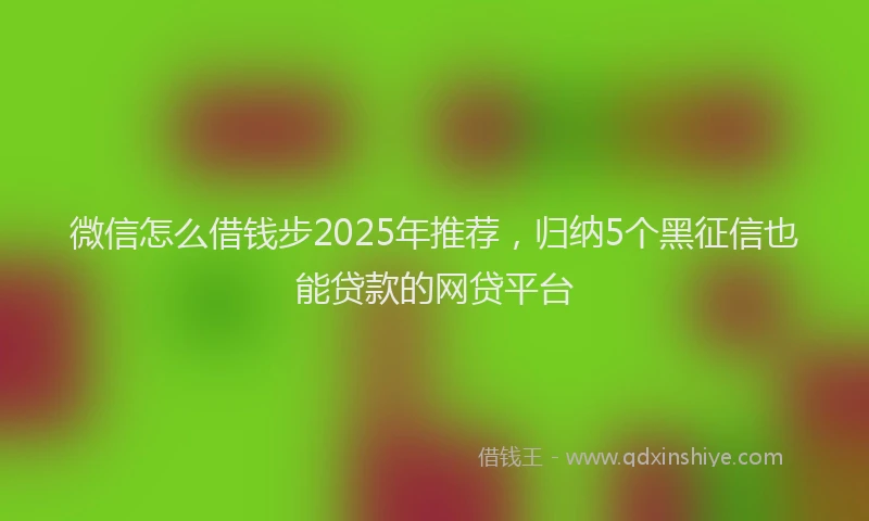 微信怎么借钱步2025年推荐，归纳5个黑征信也能贷款的网贷平台