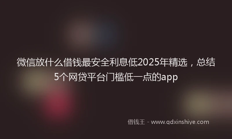 微信放什么借钱最安全利息低2025年精选，总结5个网贷平台门槛低一点的app