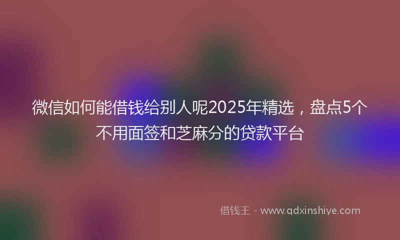 微信如何能借钱给别人呢2025年精选，盘点5个不用面签和芝麻分的贷款平台