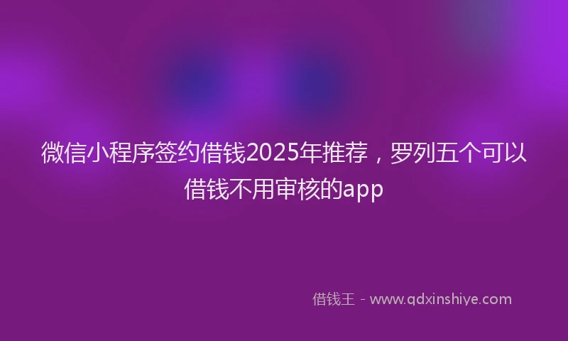 微信小程序签约借钱2025年推荐，罗列五个可以借钱不用审核的app