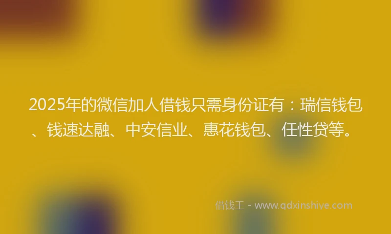 2025年的微信加人借钱只需身份证有：瑞信钱包、钱速达融、中安信业、惠花钱包、任性贷等。