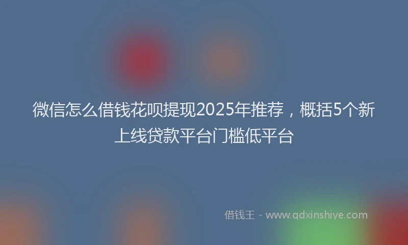 微信怎么借钱花呗提现2025年推荐，概括5个新上线贷款平台门槛低平台