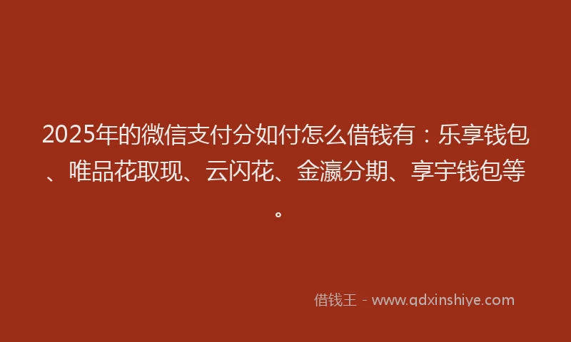 2025年的微信支付分如付怎么借钱有：乐享钱包、唯品花取现、云闪花、金瀛分期、享宇钱包等。