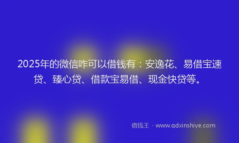 2025年的微信咋可以借钱有：安逸花、易借宝速贷、臻心贷、借款宝易借、现金快贷等。