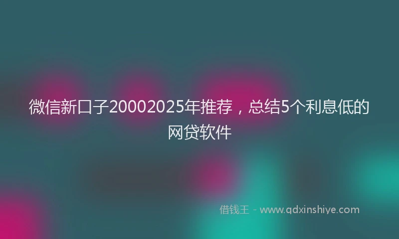 微信新口子20002025年推荐，总结5个利息低的网贷软件