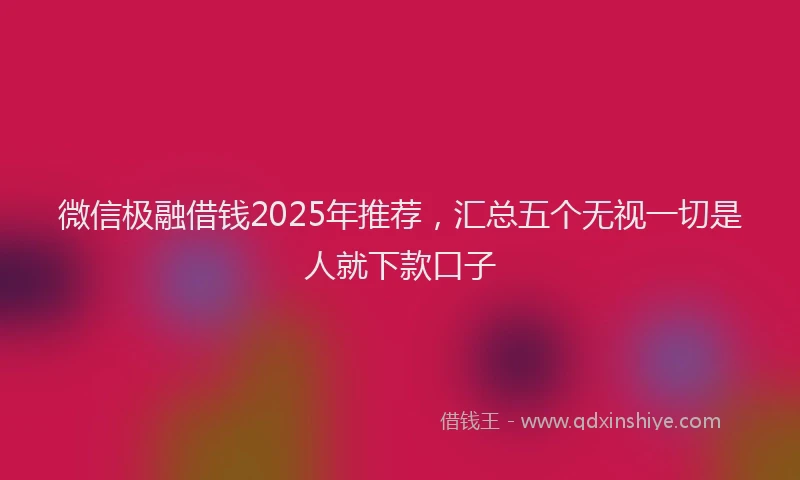 微信极融借钱2025年推荐，汇总五个无视一切是人就下款口子