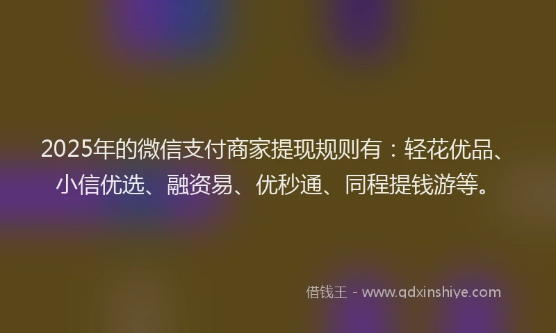 2025年的微信支付商家提现规则有：轻花优品、小信优选、融资易、优秒通、同程提钱游等。