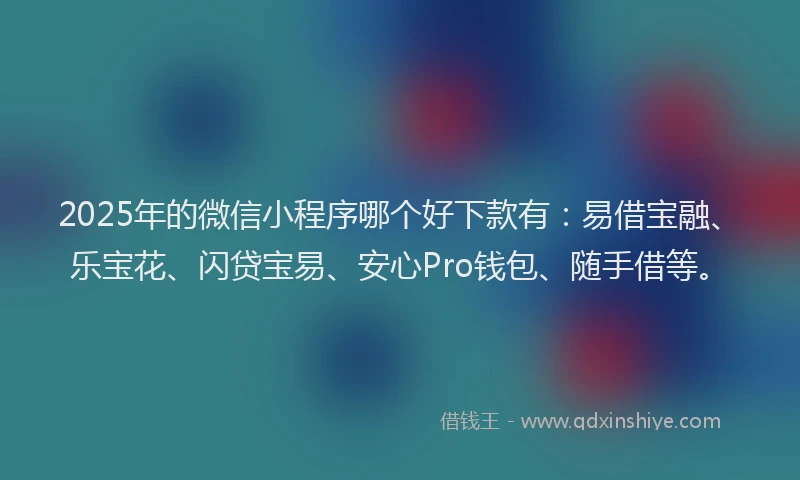 2025年的微信小程序哪个好下款有：易借宝融、乐宝花、闪贷宝易、安心Pro钱包、随手借等。