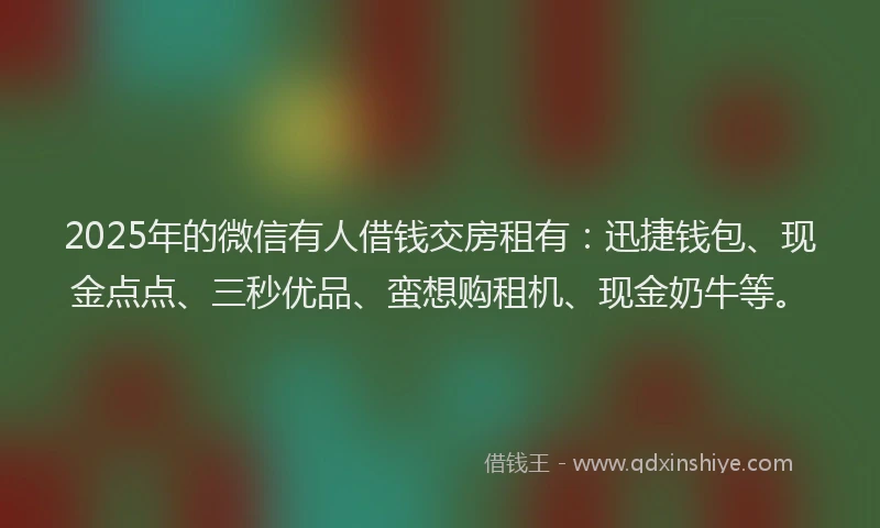 2025年的微信有人借钱交房租有：迅捷钱包、现金点点、三秒优品、蛮想购租机、现金奶牛等。