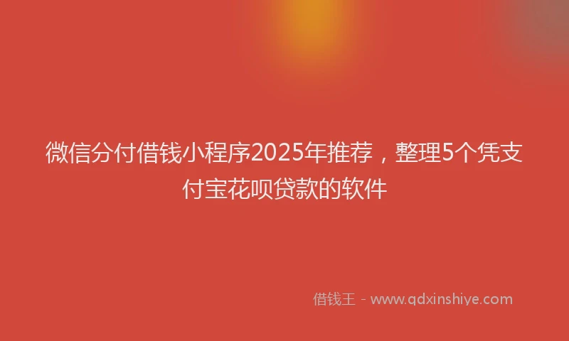 微信分付借钱小程序2025年推荐，整理5个凭支付宝花呗贷款的软件