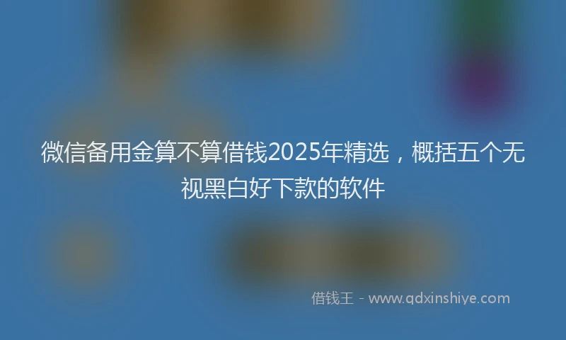 微信备用金算不算借钱2025年精选，概括五个无视黑白好下款的软件