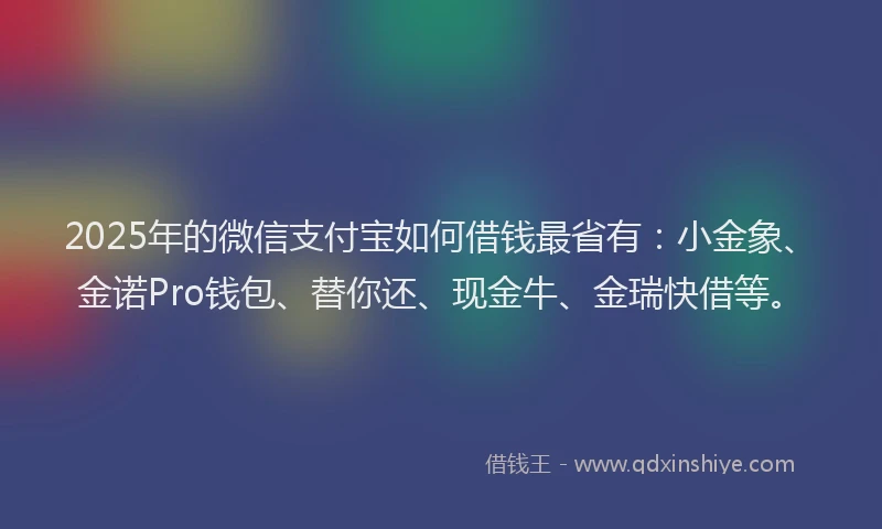 2025年的微信支付宝如何借钱最省有：小金象、金诺Pro钱包、替你还、现金牛、金瑞快借等。