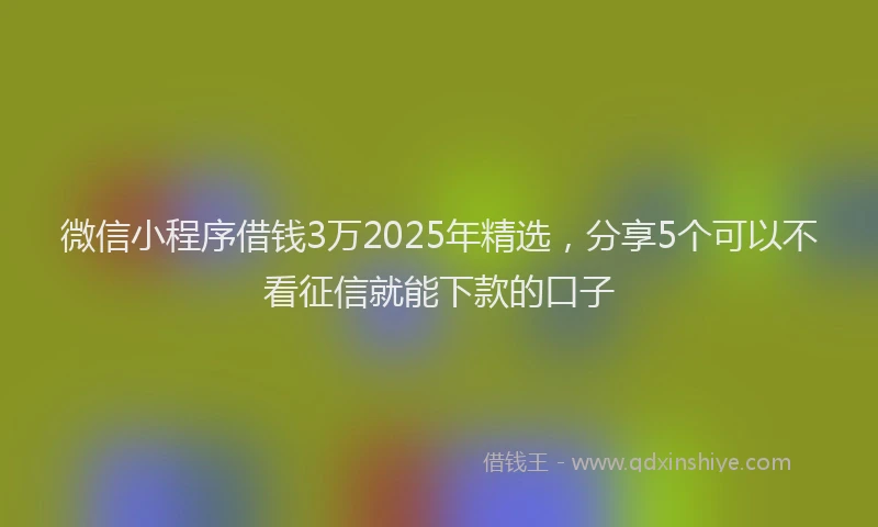 微信小程序借钱3万2025年精选，分享5个可以不看征信就能下款的口子