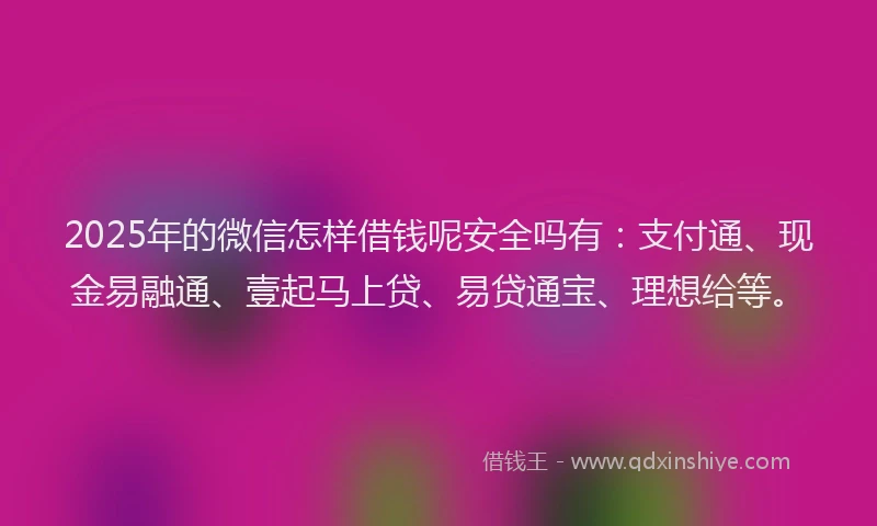 2025年的微信怎样借钱呢安全吗有：支付通、现金易融通、壹起马上贷、易贷通宝、理想给等。