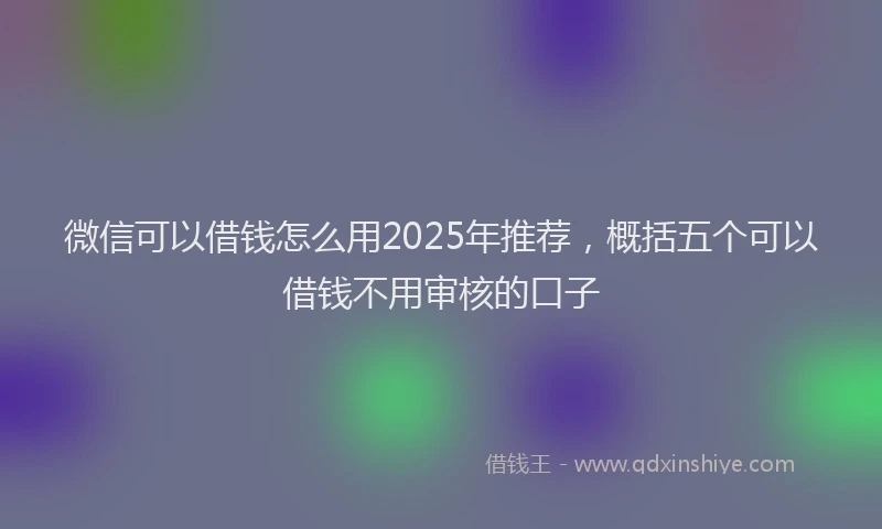 微信可以借钱怎么用2025年推荐，概括五个可以借钱不用审核的口子