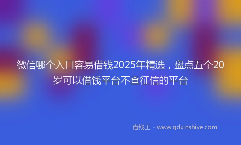 微信哪个入口容易借钱2025年精选，盘点五个20岁可以借钱平台不查征信的平台
