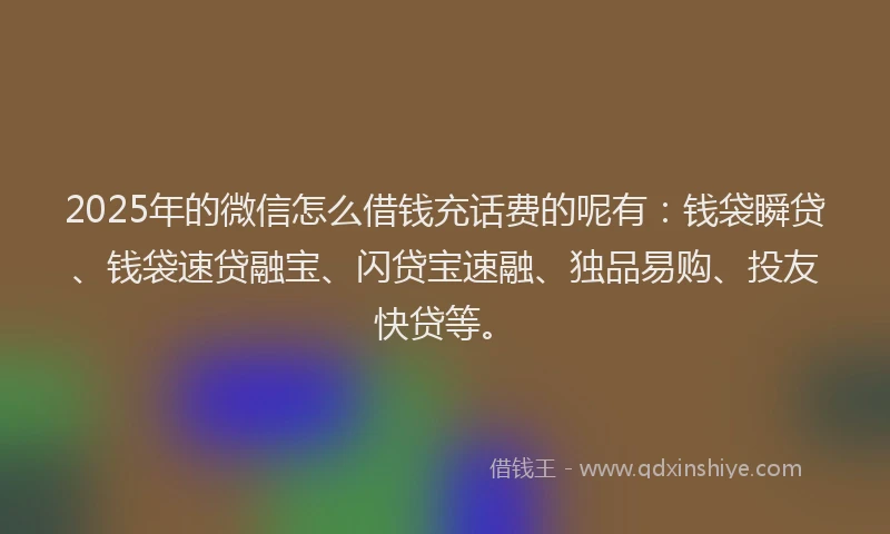 2025年的微信怎么借钱充话费的呢有：钱袋瞬贷、钱袋速贷融宝、闪贷宝速融、独品易购、投友快贷等。