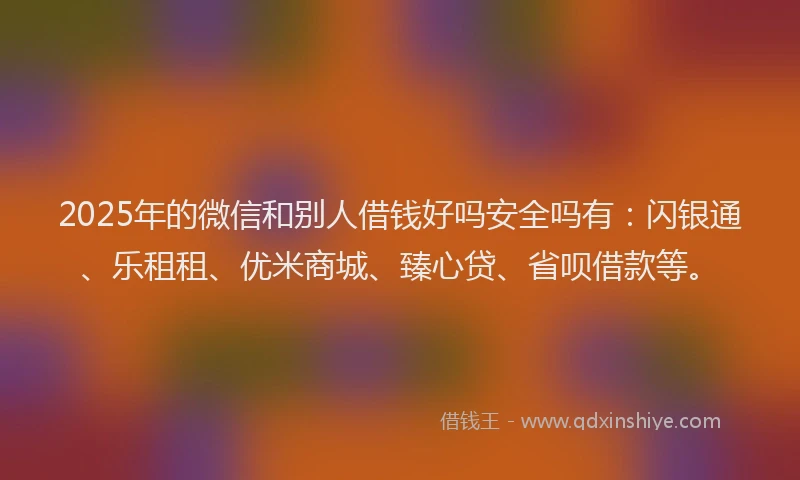 2025年的微信和别人借钱好吗安全吗有：闪银通、乐租租、优米商城、臻心贷、省呗借款等。