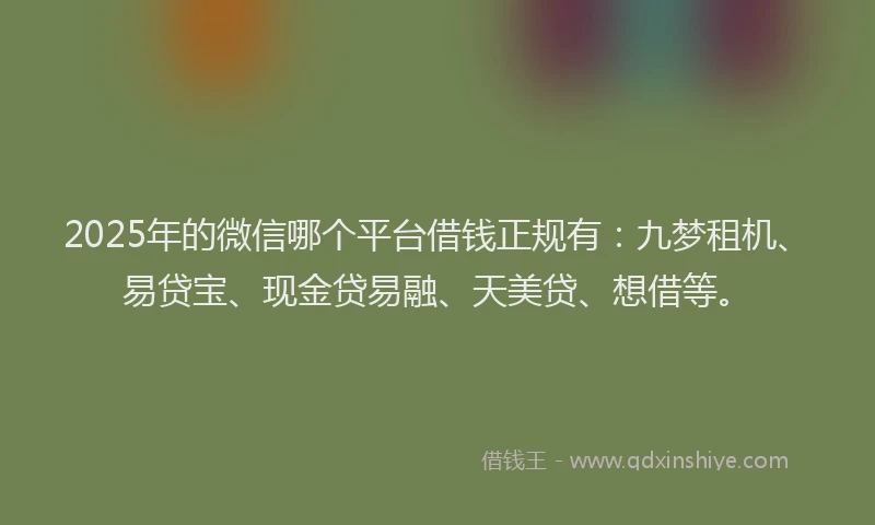 2025年的微信哪个平台借钱正规有：九梦租机、易贷宝、现金贷易融、天美贷、想借等。