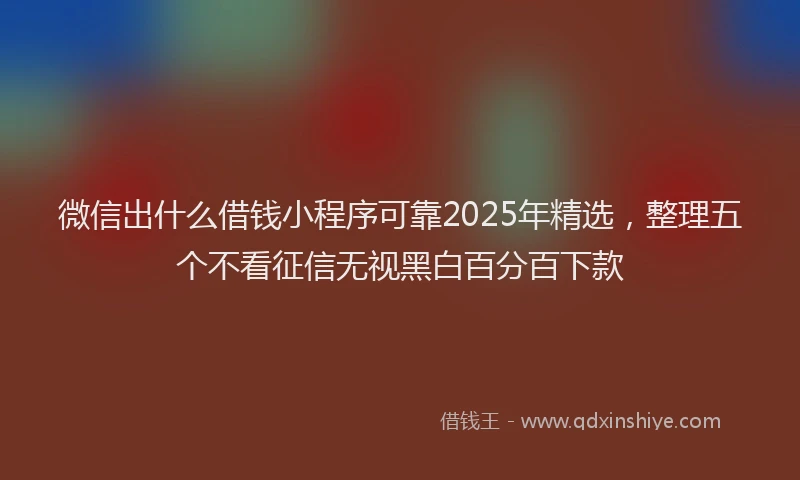 微信出什么借钱小程序可靠2025年精选，整理五个不看征信无视黑白百分百下款