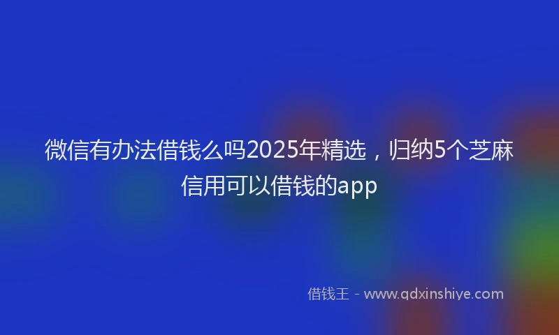 微信有办法借钱么吗2025年精选，归纳5个芝麻信用可以借钱的app