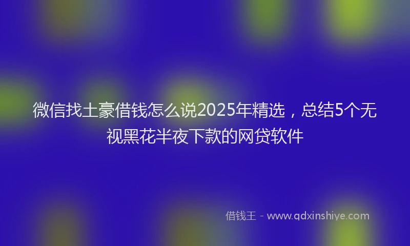 微信找土豪借钱怎么说2025年精选，总结5个无视黑花半夜下款的网贷软件