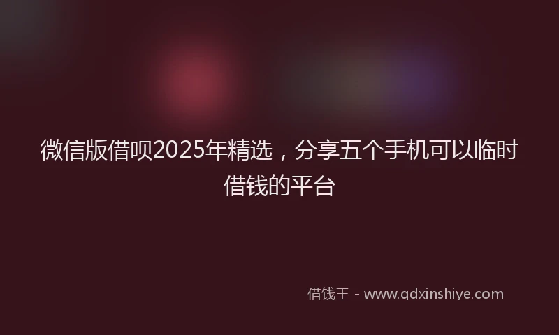 微信版借呗2025年精选，分享五个手机可以临时借钱的平台