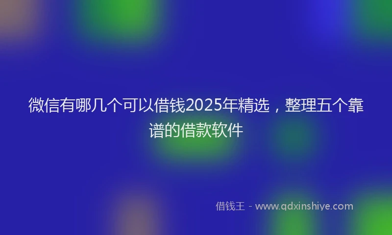 微信有哪几个可以借钱2025年精选，整理五个靠谱的借款软件