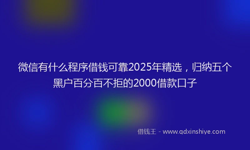 微信有什么程序借钱可靠2025年精选，归纳五个黑户百分百不拒的2000借款口子