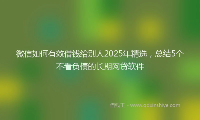 微信如何有效借钱给别人2025年精选，总结5个不看负债的长期网贷软件