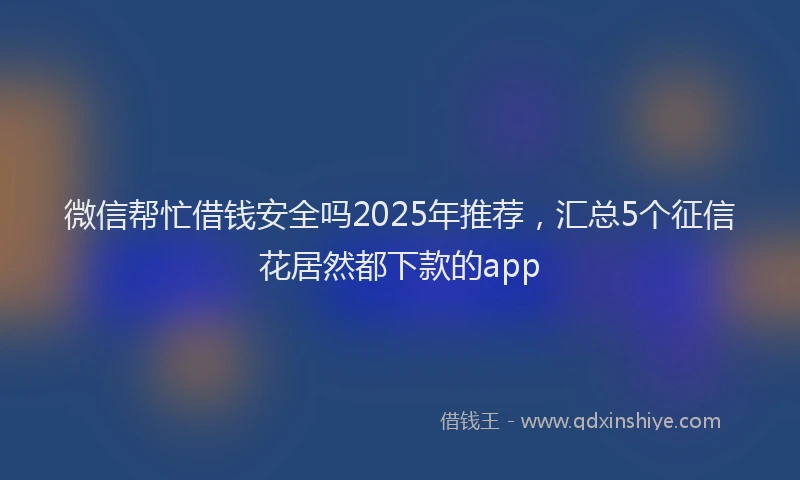 微信帮忙借钱安全吗2025年推荐，汇总5个征信花居然都下款的app