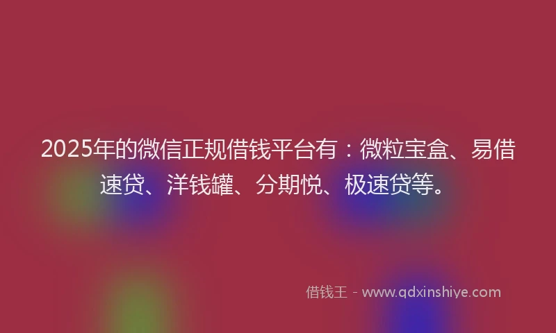 2025年的微信正规借钱平台有：微粒宝盒、易借速贷、洋钱罐、分期悦、极速贷等。
