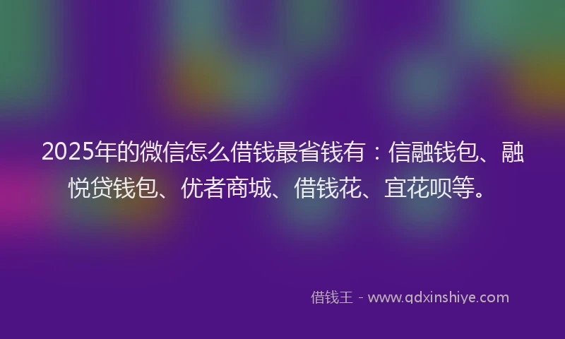 2025年的微信怎么借钱最省钱有：信融钱包、融悦贷钱包、优者商城、借钱花、宜花呗等。