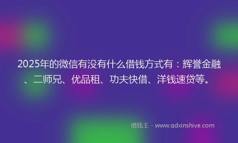 2025年的微信有没有什么借钱方式有：辉誉金融、二师兄、优品租、功夫快借、洋钱速贷等。