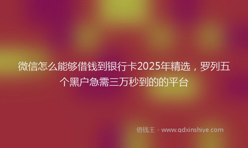 微信怎么能够借钱到银行卡2025年精选，罗列五个黑户急需三万秒到的的平台