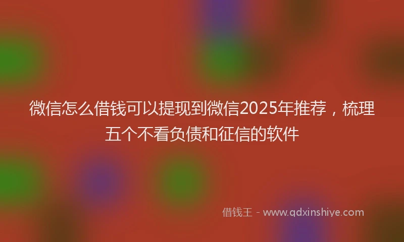 微信怎么借钱可以提现到微信2025年推荐，梳理五个不看负债和征信的软件