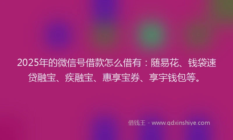 2025年的微信号借款怎么借有：随易花、钱袋速贷融宝、疾融宝、惠享宝券、享宇钱包等。