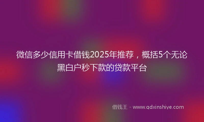 微信多少信用卡借钱2025年推荐，概括5个无论黑白户秒下款的贷款平台