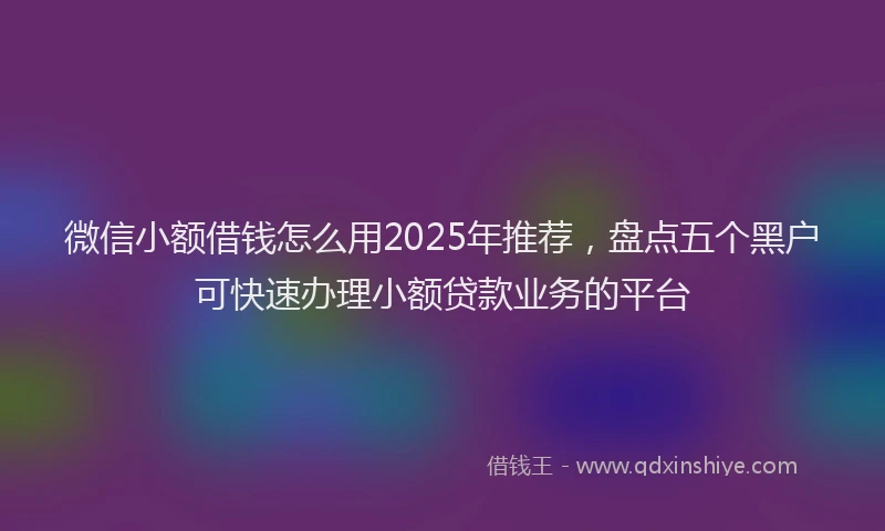 微信小额借钱怎么用2025年推荐，盘点五个黑户可快速办理小额贷款业务的平台