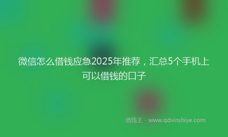 微信怎么借钱应急2025年推荐，汇总5个手机上可以借钱的口子