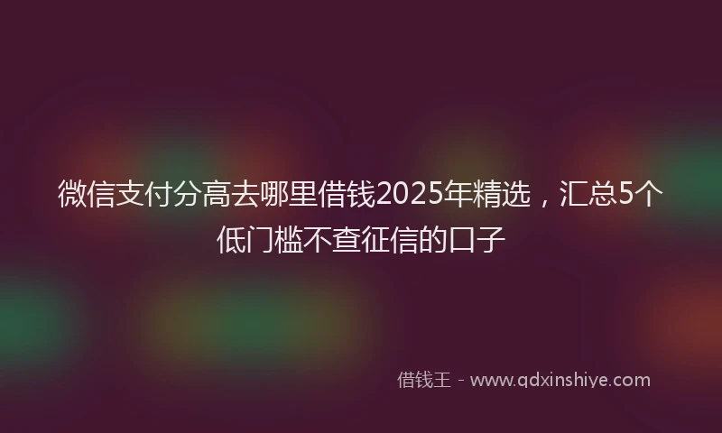 微信支付分高去哪里借钱2025年精选，汇总5个低门槛不查征信的口子