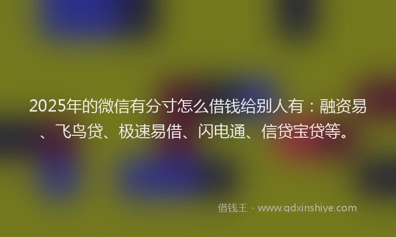 2025年的微信有分寸怎么借钱给别人有：融资易、飞鸟贷、极速易借、闪电通、信贷宝贷等。