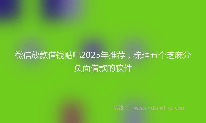 微信放款借钱贴吧2025年推荐，梳理五个芝麻分负面借款的软件