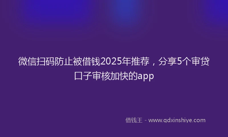 微信扫码防止被借钱2025年推荐，分享5个审贷口子审核加快的app