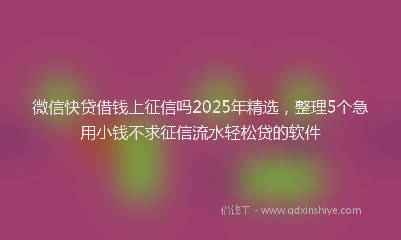 微信快贷借钱上征信吗2025年精选，整理5个急用小钱不求征信流水轻松贷的软件