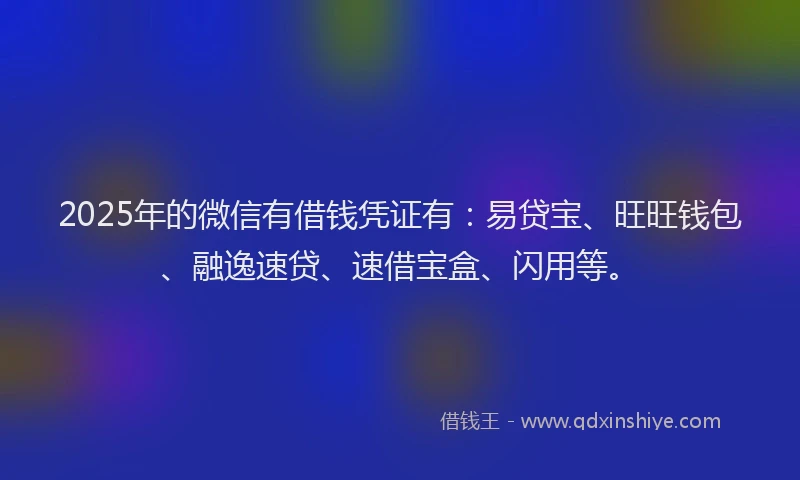 2025年的微信有借钱凭证有：易贷宝、旺旺钱包、融逸速贷、速借宝盒、闪用等。