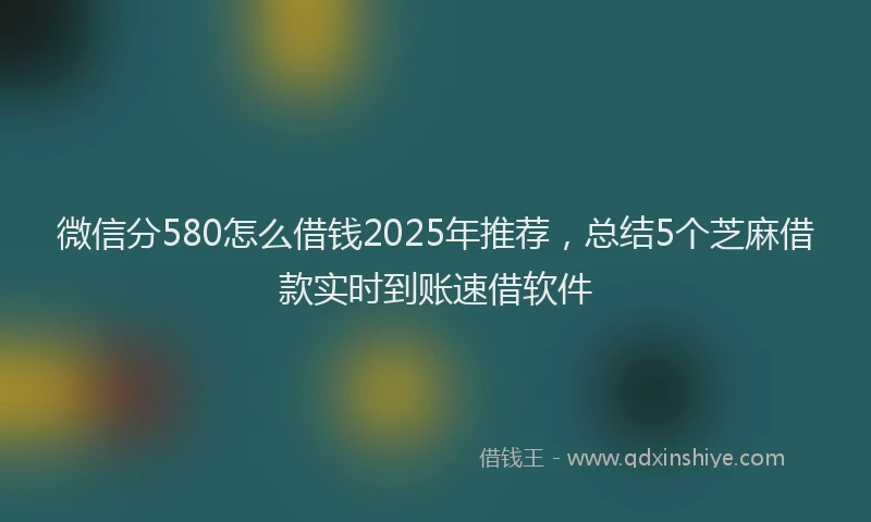 微信分580怎么借钱2025年推荐，总结5个芝麻借款实时到账速借软件