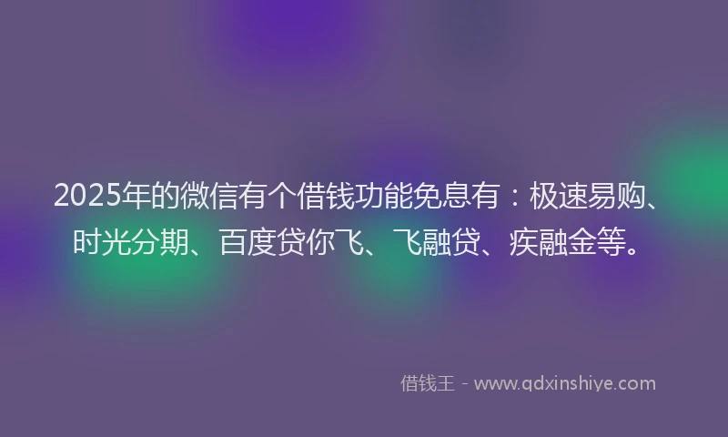 2025年的微信有个借钱功能免息有：极速易购、时光分期、百度贷你飞、飞融贷、疾融金等。